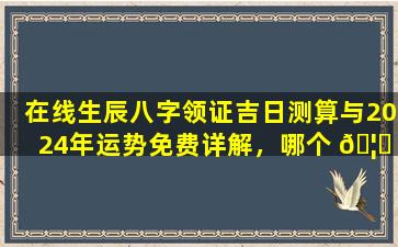 在线生辰八字领证吉日测算与2024年运势免费详解，哪个 🦈 更重要